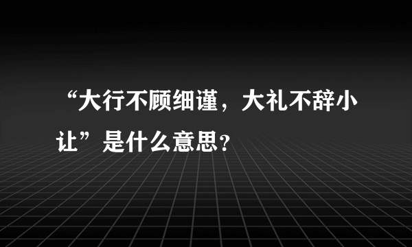 “大行不顾细谨，大礼不辞小让”是什么意思？