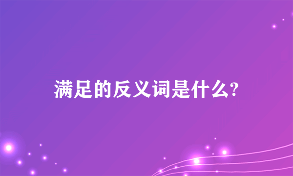 满足的反义词是什么?