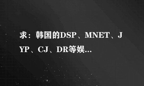 求：韩国的DSP、MNET、JYP、CJ、DR等娱乐公司的官网网址！