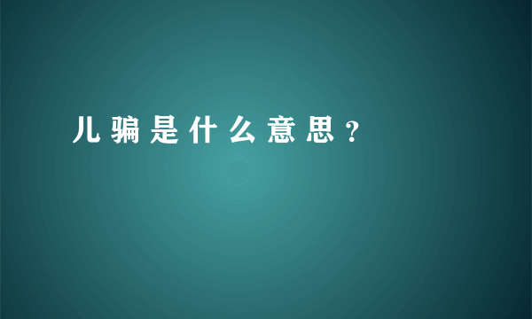 儿 骗 是 什 么 意 思 ？