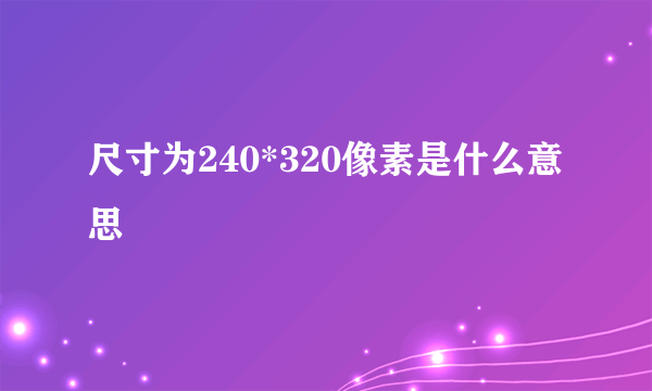 尺寸为240*320像素是什么意思