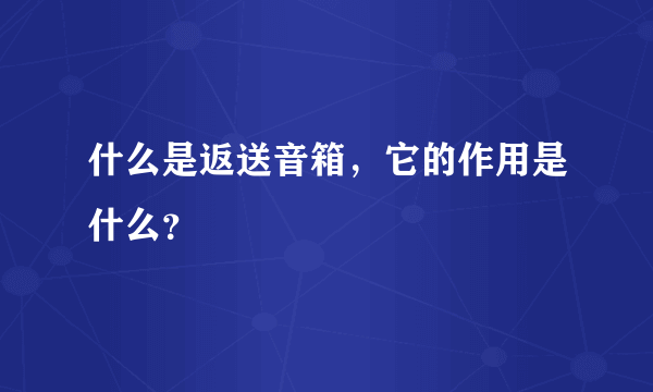 什么是返送音箱，它的作用是什么？