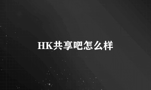 HK共享吧怎么样