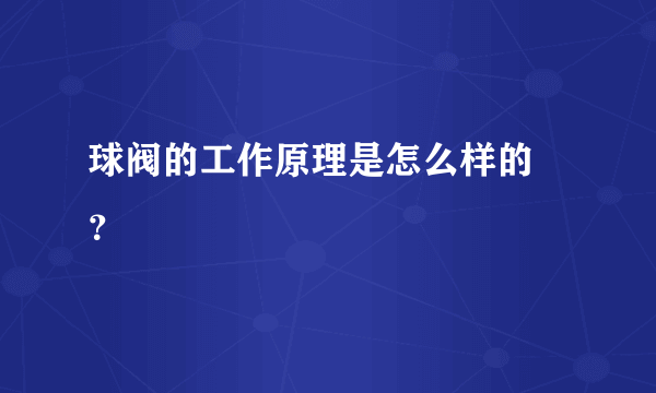 球阀的工作原理是怎么样的 ？