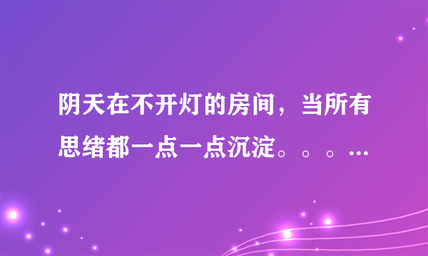 阴天在不开灯的房间，当所有思绪都一点一点沉淀。。。。。是什么歌？