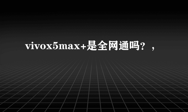 vivox5max+是全网通吗？，