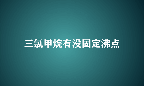 三氯甲烷有没固定沸点