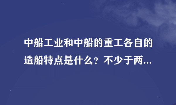 中船工业和中船的重工各自的造船特点是什么？不少于两百字，谢谢！