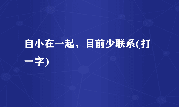 自小在一起，目前少联系(打一字)