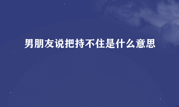 男朋友说把持不住是什么意思