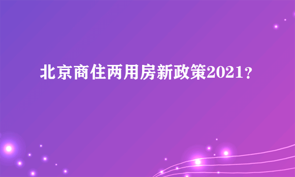 北京商住两用房新政策2021？