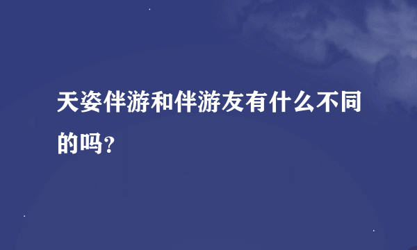 天姿伴游和伴游友有什么不同的吗？