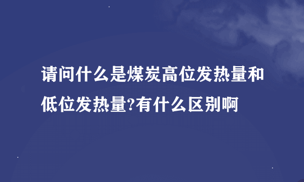 请问什么是煤炭高位发热量和低位发热量?有什么区别啊