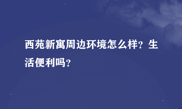 西苑新寓周边环境怎么样？生活便利吗？