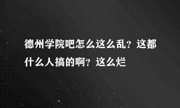 德州学院吧怎么这么乱？这都什么人搞的啊？这么烂