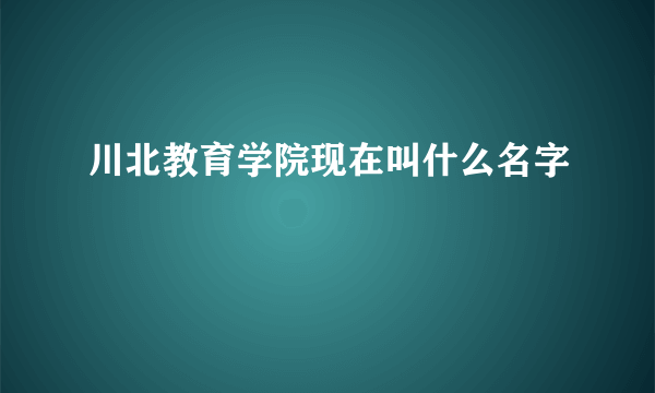 川北教育学院现在叫什么名字