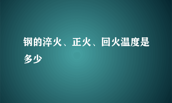 钢的淬火、正火、回火温度是多少