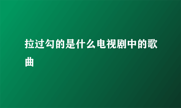 拉过勾的是什么电视剧中的歌曲