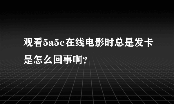 观看5a5e在线电影时总是发卡是怎么回事啊？