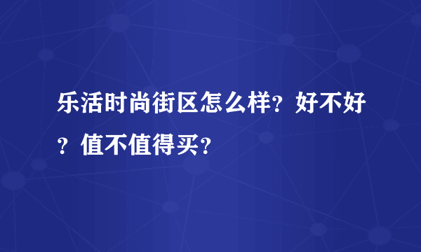 乐活时尚街区怎么样？好不好？值不值得买？