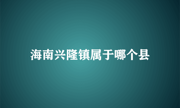 海南兴隆镇属于哪个县