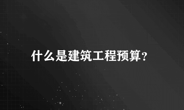 什么是建筑工程预算？