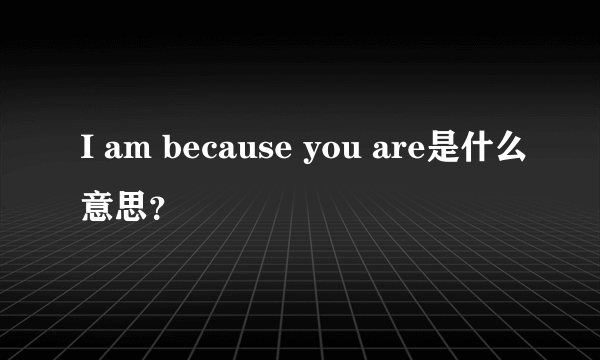 I am because you are是什么意思？