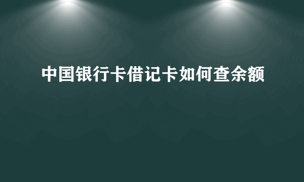 中国银行卡借记卡如何查余额