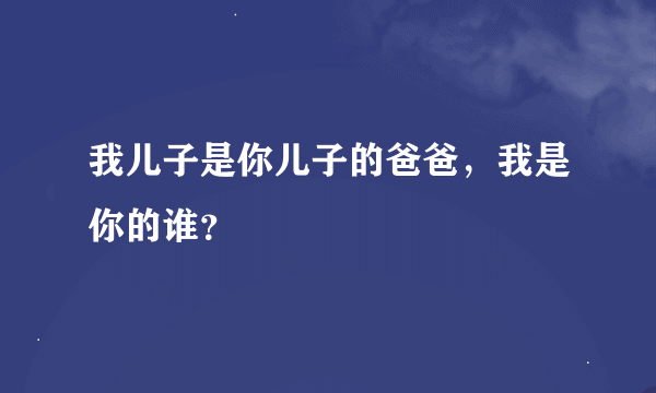 我儿子是你儿子的爸爸，我是你的谁？