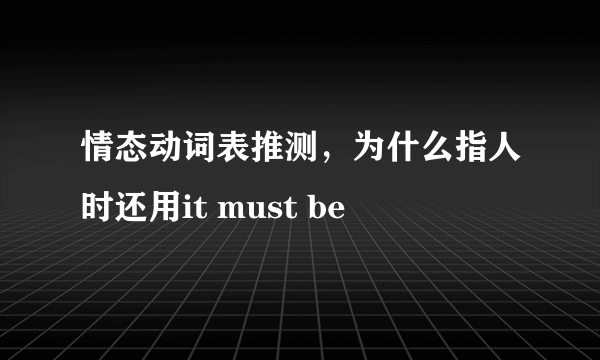 情态动词表推测，为什么指人时还用it must be