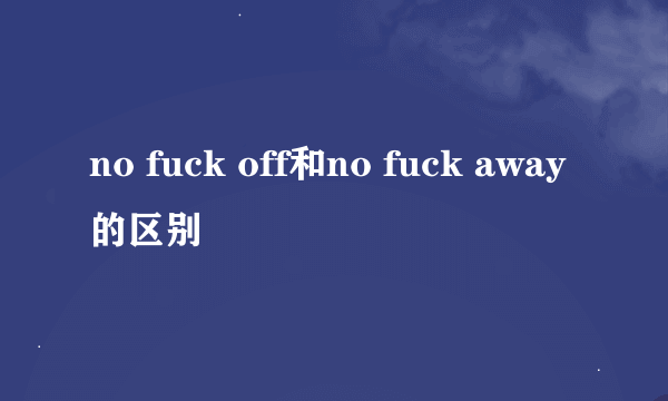 no fuck off和no fuck away的区别