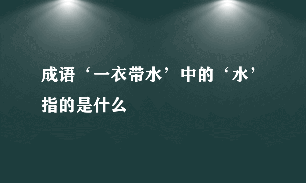 成语‘一衣带水’中的‘水’指的是什么