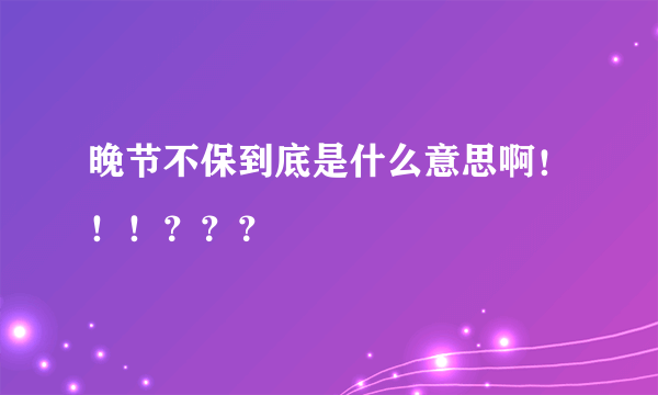 晚节不保到底是什么意思啊！！！？？？