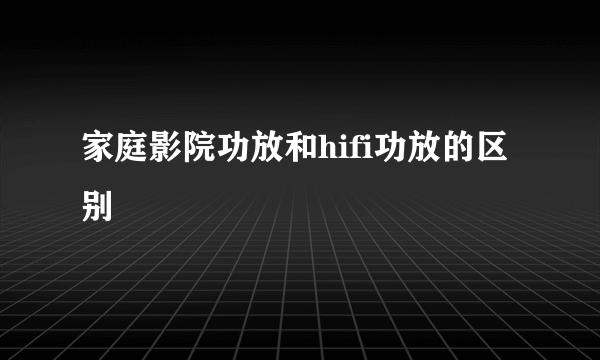 家庭影院功放和hifi功放的区别