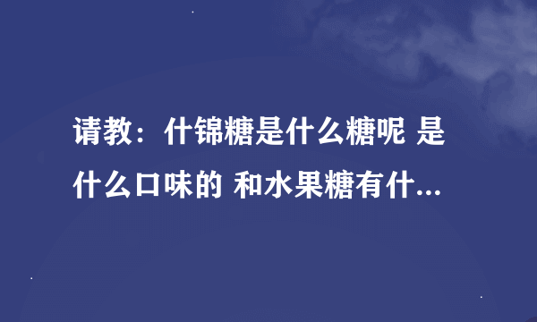 请教：什锦糖是什么糖呢 是什么口味的 和水果糖有什么区别？