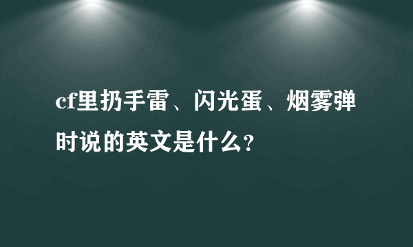 cf里扔手雷、闪光蛋、烟雾弹时说的英文是什么？