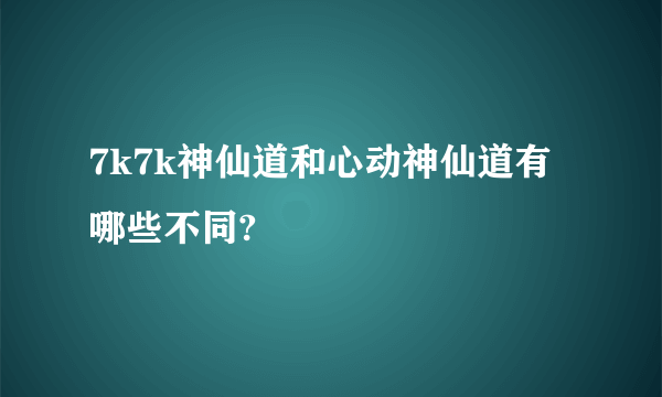 7k7k神仙道和心动神仙道有哪些不同?