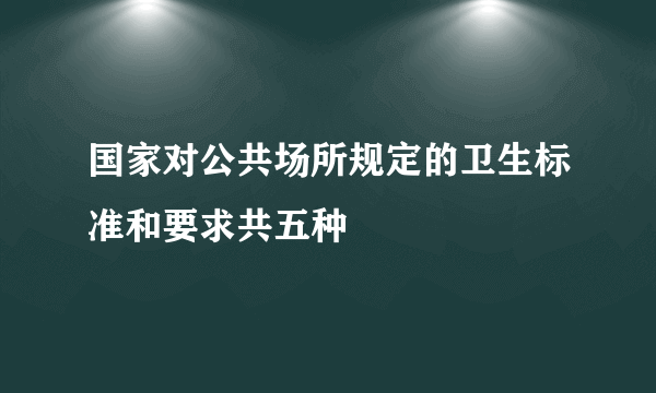 国家对公共场所规定的卫生标准和要求共五种