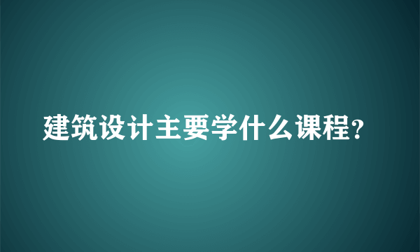 建筑设计主要学什么课程？