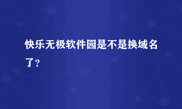 快乐无极软件园是不是换域名了？