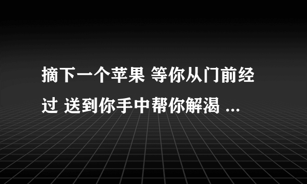 摘下一个苹果 等你从门前经过 送到你手中帮你解渴 像夏天的可乐 像冬天的可可 这是什么歌啊?