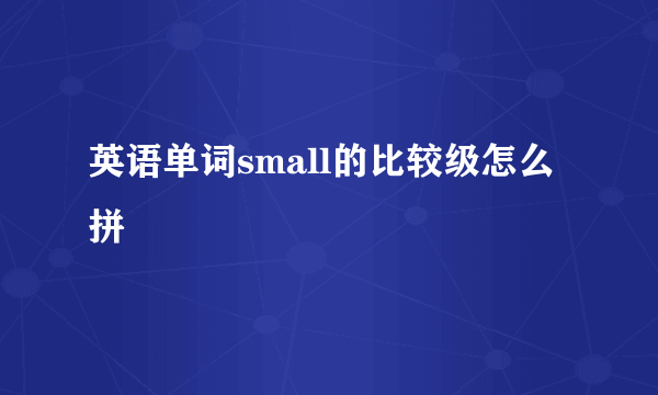 英语单词small的比较级怎么拼