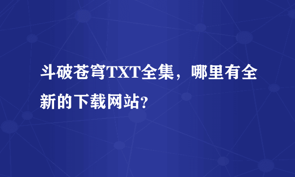 斗破苍穹TXT全集，哪里有全新的下载网站？