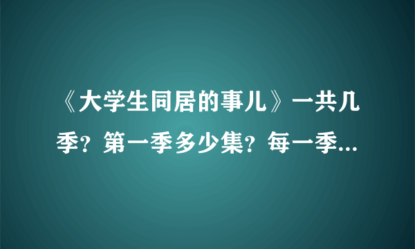 《大学生同居的事儿》一共几季？第一季多少集？每一季各有多少集？