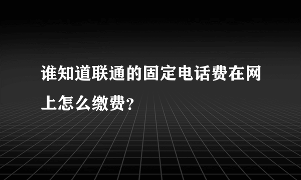 谁知道联通的固定电话费在网上怎么缴费？