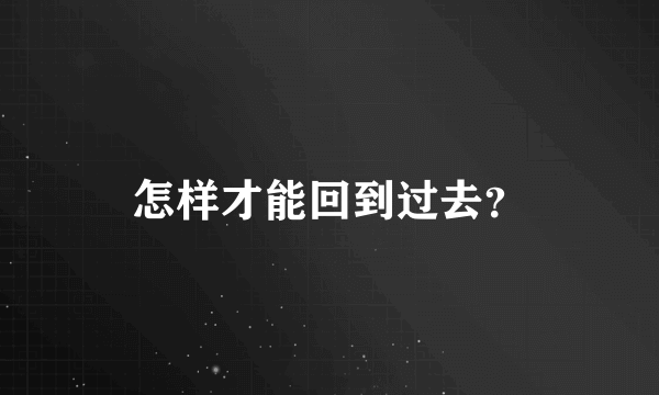 怎样才能回到过去？