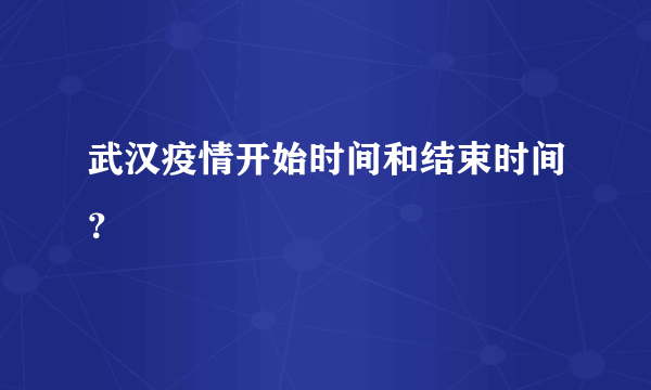 武汉疫情开始时间和结束时间？