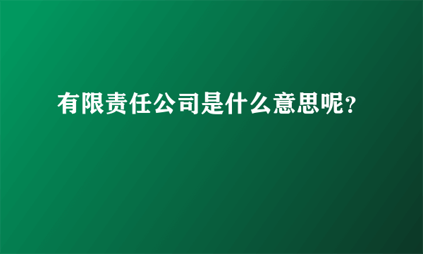 有限责任公司是什么意思呢？