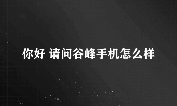 你好 请问谷峰手机怎么样