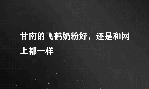 甘南的飞鹤奶粉好，还是和网上都一样